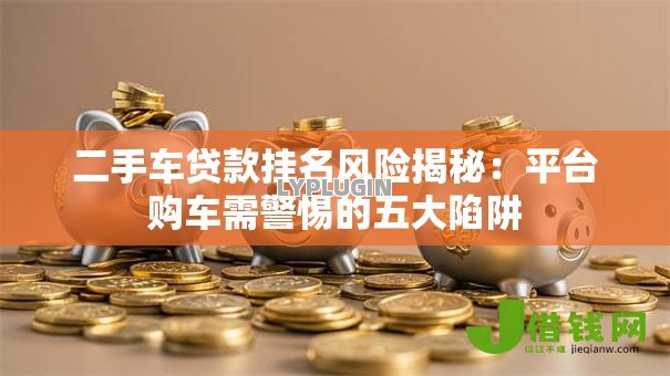 二手车贷款挂名风险揭秘:平台购车需警惕的五大陷阱 二手车贷款挂名风险揭秘:平台购车需警惕的五大陷阱