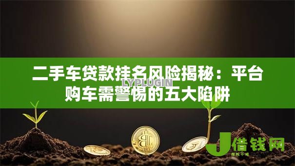 二手车贷款挂名风险揭秘:平台购车需警惕的五大陷阱 二手车贷款挂名风险揭秘:平台购车需警惕的五大陷阱