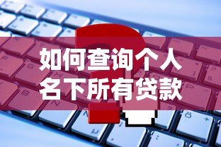 如何查询个人名下所有贷款平台?详细步骤与注意事项 如何查询个人名下所有贷款平台?详细步骤与注意事项