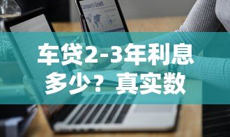 车贷2-3年利息多少?真实数据对比+省钱技巧全解析 车贷2-3年利息多少?真实数据对比+省钱技巧全解析