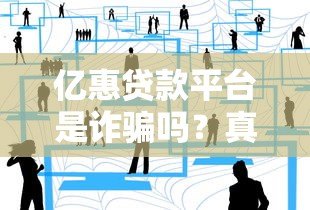 亿惠贷款平台是诈骗吗?真实用户经历与风险分析 亿惠贷款平台是诈骗吗?真实用户经历与风险分析