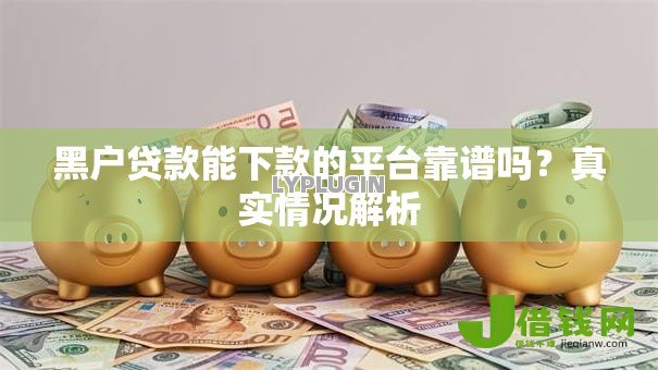 黑户贷款能下款的平台靠谱吗?真实情况解析 黑户贷款能下款的平台靠谱吗?真实情况解析