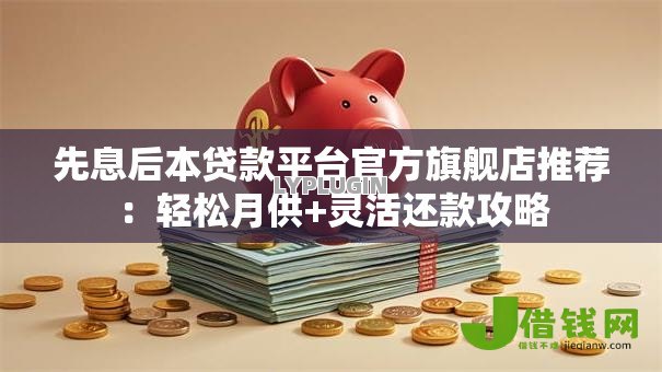 先息后本贷款平台官方旗舰店推荐：轻松月供+灵活还款攻略
