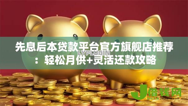 先息后本贷款平台官方旗舰店推荐：轻松月供+灵活还款攻略