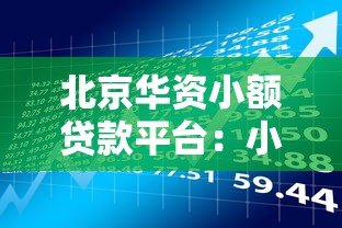 北京华资小额贷款平台:小额贷款申请攻略与产品解析 北京华资小额贷款平台:小额贷款申请攻略与产品解析