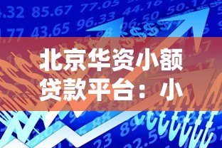 北京华资小额贷款平台:小额贷款申请攻略与产品解析 北京华资小额贷款平台:小额贷款申请攻略与产品解析