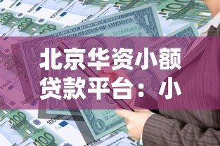 北京华资小额贷款平台:小额贷款申请攻略与产品解析 北京华资小额贷款平台:小额贷款申请攻略与产品解析