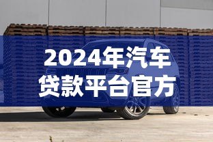 2024年汽车贷款平台官方旗舰店推荐:低利率高额度购车攻略 2024年汽车贷款平台官方旗舰店推荐:低利率高额度购车攻略