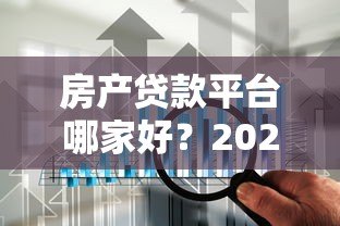 房产贷款平台哪家好？2023年靠谱平台推荐攻略