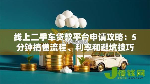线上二手车贷款平台申请攻略:5分钟搞懂流程、利率和避坑技巧 线上二手车贷款平台申请攻略:5分钟搞懂流程、利率和避坑技巧