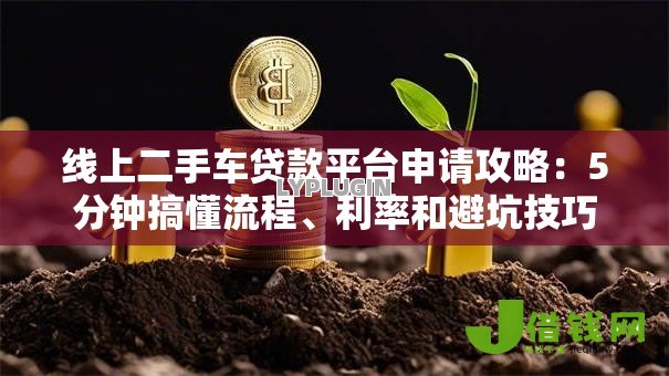 线上二手车贷款平台申请攻略:5分钟搞懂流程、利率和避坑技巧 线上二手车贷款平台申请攻略:5分钟搞懂流程、利率和避坑技巧