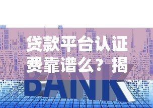 贷款平台认证费靠谱么?揭秘常见套路与避坑指南 贷款平台认证费靠谱么?揭秘常见套路与避坑指南