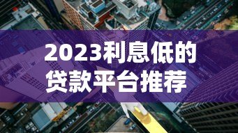 2023利息低的贷款平台推荐 正规低息贷款渠道盘点 2023利息低的贷款平台推荐 正规低息贷款渠道盘点