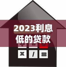 2023利息低的贷款平台推荐 正规低息贷款渠道盘点 2023利息低的贷款平台推荐 正规低息贷款渠道盘点