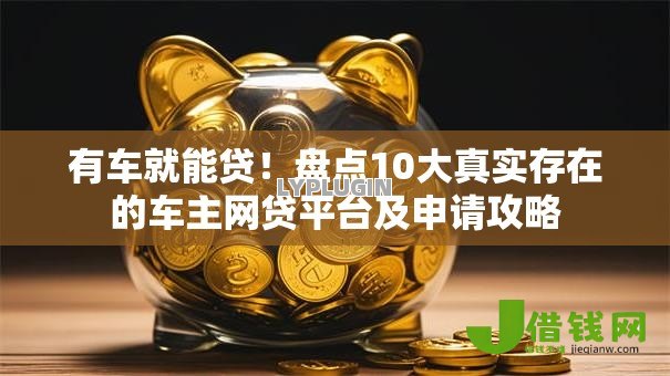 有车就能贷!盘点10大真实存在的车主网贷平台及申请攻略 有车就能贷!盘点10大真实存在的车主网贷平台及申请攻略