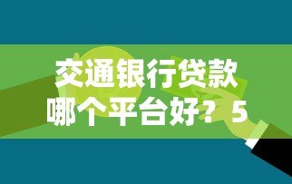 交通银行贷款哪个平台好?5大产品对比解析 交通银行贷款哪个平台好?5大产品对比解析