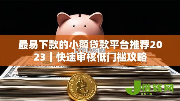 最易下款的小额贷款平台推荐2023|快速审核低门槛攻略 最易下款的小额贷款平台推荐2023|快速审核低门槛攻略