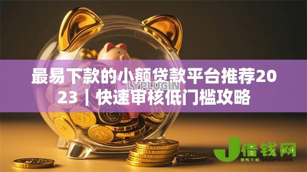最易下款的小额贷款平台推荐2023|快速审核低门槛攻略 最易下款的小额贷款平台推荐2023|快速审核低门槛攻略