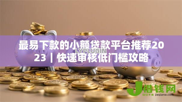 最易下款的小额贷款平台推荐2023|快速审核低门槛攻略 最易下款的小额贷款平台推荐2023|快速审核低门槛攻略