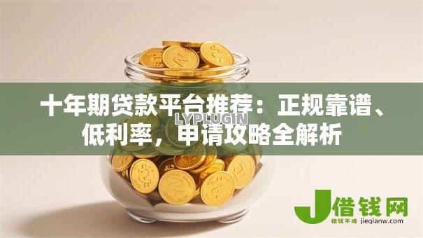 十年期贷款平台推荐:正规靠谱、低利率,申请攻略全解析 十年期贷款平台推荐:正规靠谱、低利率,申请攻略全解析