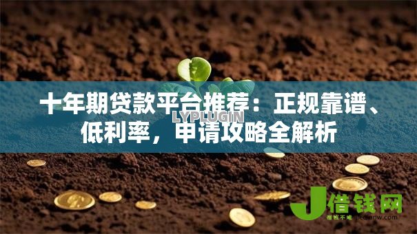 十年期贷款平台推荐:正规靠谱、低利率,申请攻略全解析 十年期贷款平台推荐:正规靠谱、低利率,申请攻略全解析