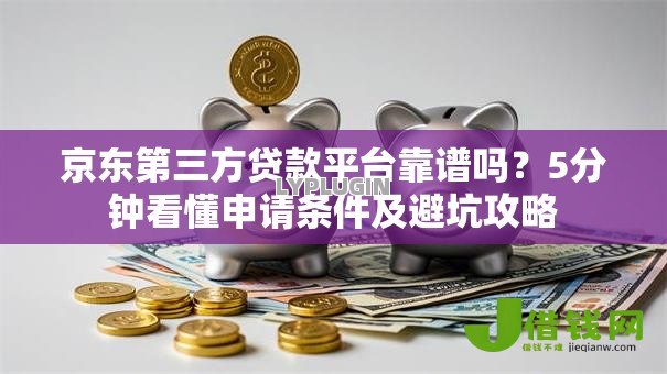京东第三方贷款平台靠谱吗?5分钟看懂申请条件及避坑攻略 京东第三方贷款平台靠谱吗?5分钟看懂申请条件及避坑攻略