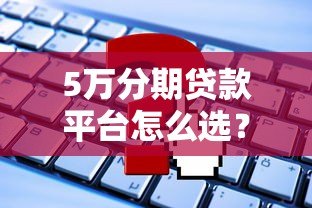 5万分期贷款平台怎么选?最新低息渠道推荐指南 5万分期贷款平台怎么选?最新低息渠道推荐指南