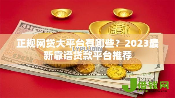 正规网贷大平台有哪些?2023最新靠谱贷款平台推荐 正规网贷大平台有哪些?2023最新靠谱贷款平台推荐