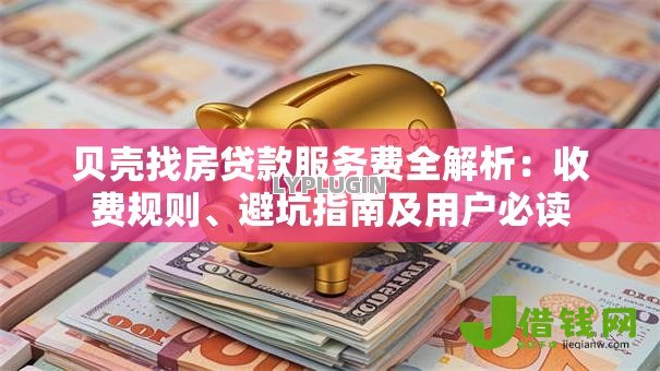 贝壳找房贷款服务费全解析：收费规则、避坑指南及用户必读
