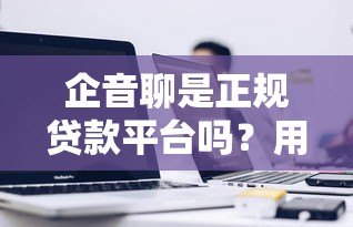 企音聊是正规贷款平台吗？用户必看的5个关键验证方法！