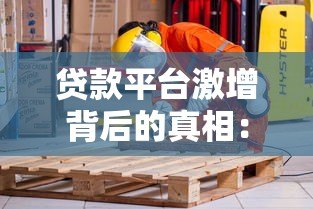 贷款平台激增背后的真相:如何避开选择陷阱? 贷款平台激增背后的真相:如何避开选择陷阱?