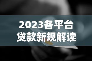 2023各平台贷款新规解读:银行、网贷、消费金融政策变化 2023各平台贷款新规解读:银行、网贷、消费金融政策变化