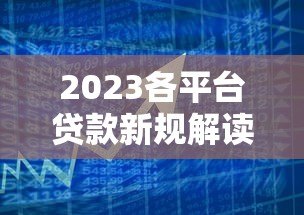 2023各平台贷款新规解读:银行、网贷、消费金融政策变化 2023各平台贷款新规解读:银行、网贷、消费金融政策变化