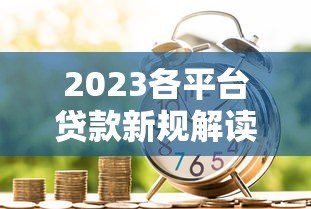 2023各平台贷款新规解读:银行、网贷、消费金融政策变化 2023各平台贷款新规解读:银行、网贷、消费金融政策变化