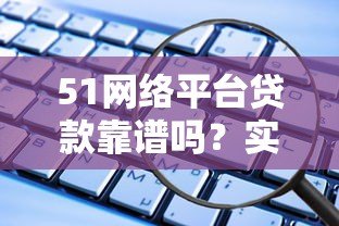 51网络平台贷款靠谱吗？实测分析这些风险与优势