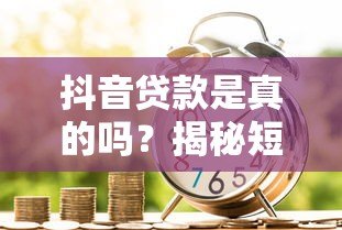 抖音贷款是真的吗?揭秘短视频平台借贷风险 抖音贷款是真的吗?揭秘短视频平台借贷风险