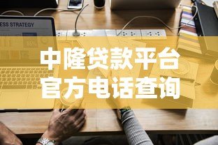 中隆贷款平台官方电话查询及使用指南 中隆贷款平台官方电话查询及使用指南