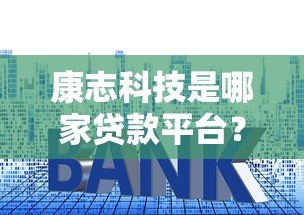 康志科技是哪家贷款平台?资质、利息、申请流程全解析 康志科技是哪家贷款平台?资质、利息、申请流程全解析