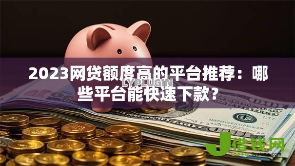 2023网贷额度高的平台推荐：哪些平台能快速下款？