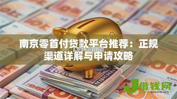 南京零首付贷款平台推荐:正规渠道详解与申请攻略 南京零首付贷款平台推荐:正规渠道详解与申请攻略
