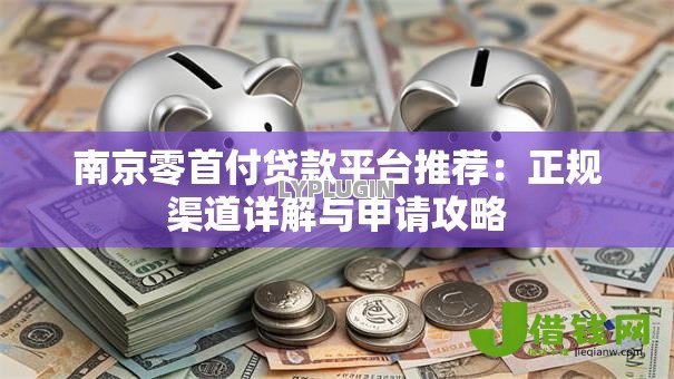 南京零首付贷款平台推荐:正规渠道详解与申请攻略 南京零首付贷款平台推荐:正规渠道详解与申请攻略