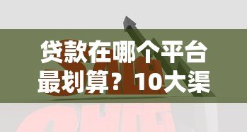 贷款在哪个平台最划算？10大渠道优缺点对比分析