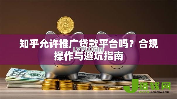 知乎允许推广贷款平台吗?合规操作与避坑指南 知乎允许推广贷款平台吗?合规操作与避坑指南