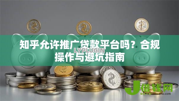 知乎允许推广贷款平台吗?合规操作与避坑指南 知乎允许推广贷款平台吗?合规操作与避坑指南