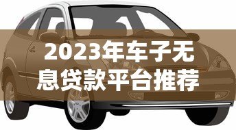 2023年车子无息贷款平台推荐:哪家最靠谱? 2023年车子无息贷款平台推荐:哪家最靠谱?