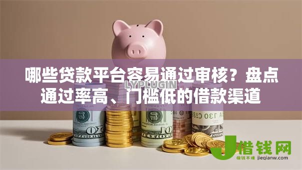 哪些贷款平台容易通过审核?盘点通过率高、门槛低的借款渠道 哪些贷款平台容易通过审核?盘点通过率高、门槛低的借款渠道