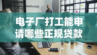 电子厂打工能申请哪些正规贷款平台?这5类渠道最靠谱 电子厂打工能申请哪些正规贷款平台?这5类渠道最靠谱
