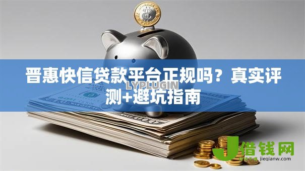 晋惠快信贷款平台正规吗？真实评测+避坑指南