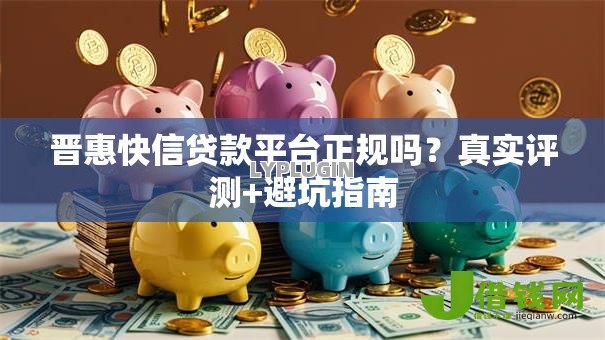 晋惠快信贷款平台正规吗？真实评测+避坑指南