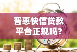 晋惠快信贷款平台正规吗？真实评测+避坑指南